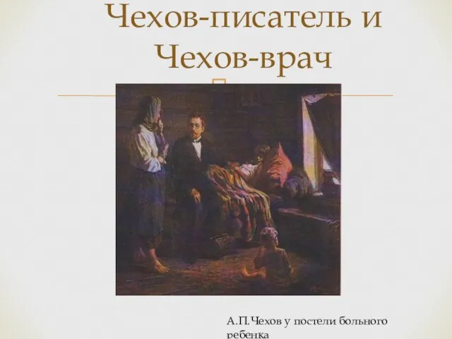 Чехов-писатель и Чехов-врач А.П.Чехов у постели больного ребенка