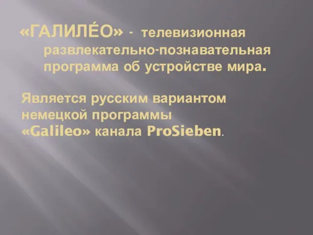 «Галиле́о» - телевизионная развлекательно-познавательная программа об устройстве мира. Является русским вариантом немецкой программы «Galileo» канала ProSieben.