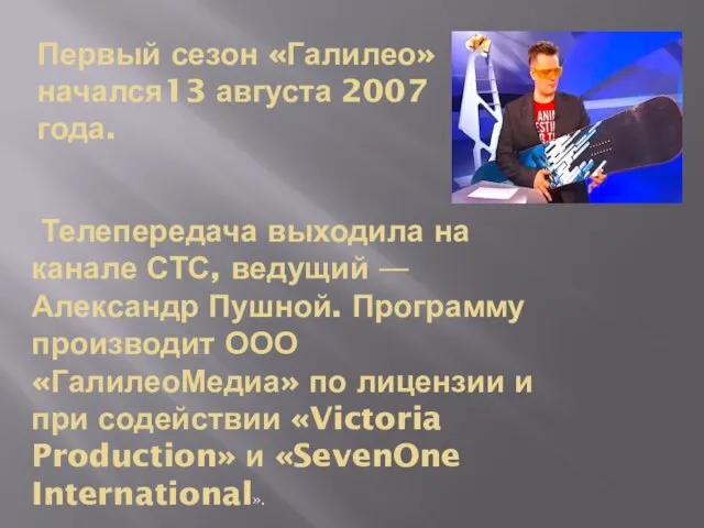 Первый сезон «Галилео» начался13 августа 2007 года. Телепередача выходила на канале