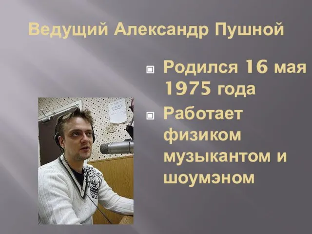 Ведущий Александр Пушной Родился 16 мая 1975 года Работает физиком музыкантом и шоумэном