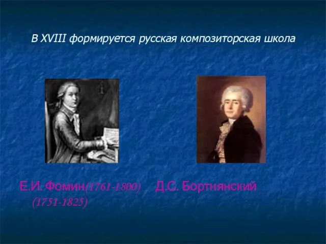 В XVIII формируется русская композиторская школа Е.И. Фомин(1761-1800) Д.С. Бортнянский(1751-1825)