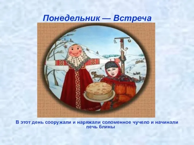 Понедельник — Встреча В этот день сооружали и наряжали соломенное чучело и начинали печь блины