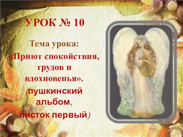 УРОК № 10 Тема урока: «Приют спокойствия, трудов и вдохновенья». (пушкинский альбом, листок первый)