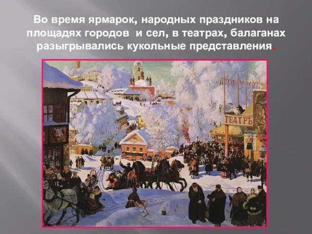 Во время ярмарок, народных праздников на площадях городов и сел, в театрах, балаганах разыгрывались кукольные представления.