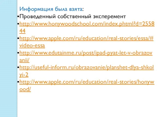 Информация была взята: Проведенный собственный эксперемент http://www.honywoodschool.com/index.phtml?d=255844 http://www.apple.com/ru/education/real-stories/essa/#video-essa http://www.edutainme.ru/post/ipad-pyat-let-v-obrazovanii/ http://useful-inform.ru/obrazovanie/planshet-dlya-shkolyi-2 http://www.apple.com/ru/education/real-stories/honywood/