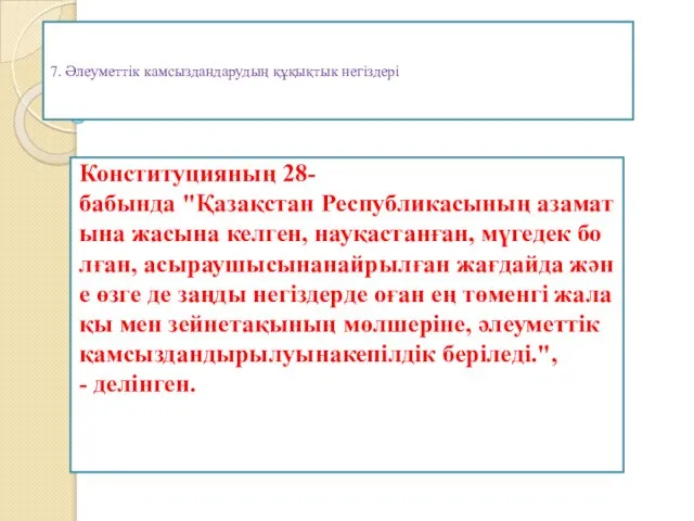 7. Әлеуметтік камсыздандарудың құқықтык негіздері Конституцияның 28-бабында "Қазақстан Республикасының азаматына жасына