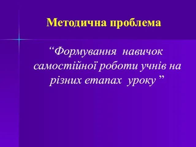 Методична проблема “Формування навичок самостійної роботи учнів на різних етапах уроку ”