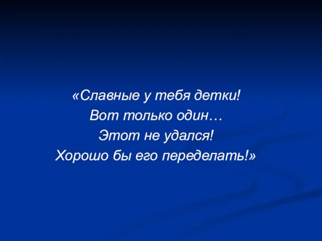 «Славные у тебя детки! Вот только один… Этот не удался! Хорошо бы его переделать!»