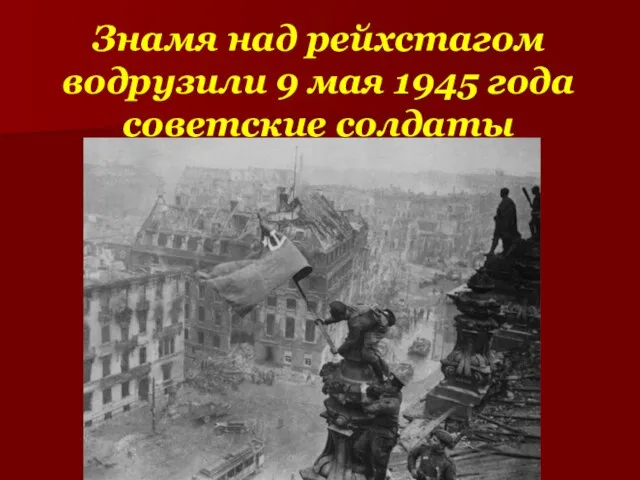 Знамя над рейхстагом водрузили 9 мая 1945 года советские солдаты