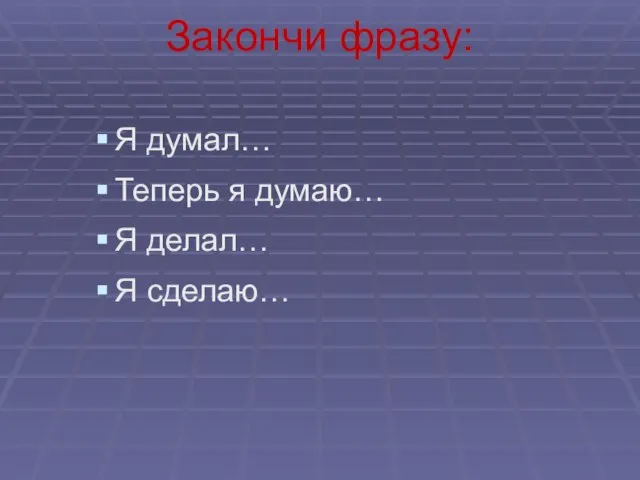 Закончи фразу: Я думал… Теперь я думаю… Я делал… Я сделаю…