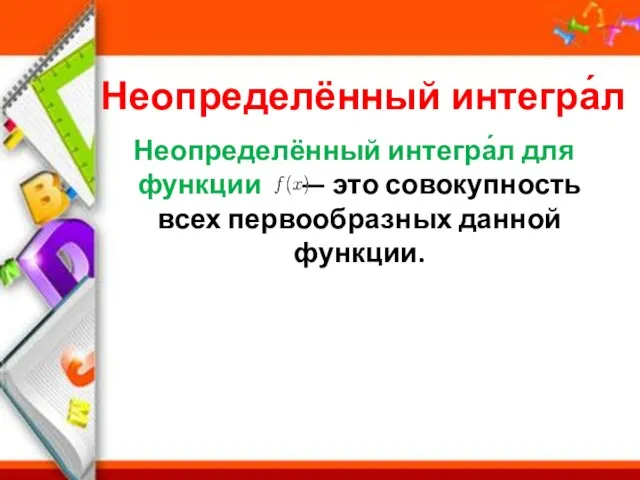 Неопределённый интегра́л Неопределённый интегра́л для функции — это совокупность всех первообразных данной функции.