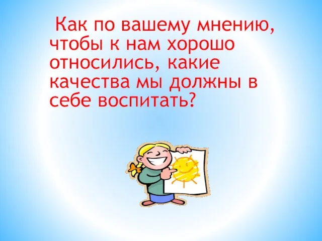 Как по вашему мнению, чтобы к нам хорошо относились, какие качества мы должны в себе воспитать?