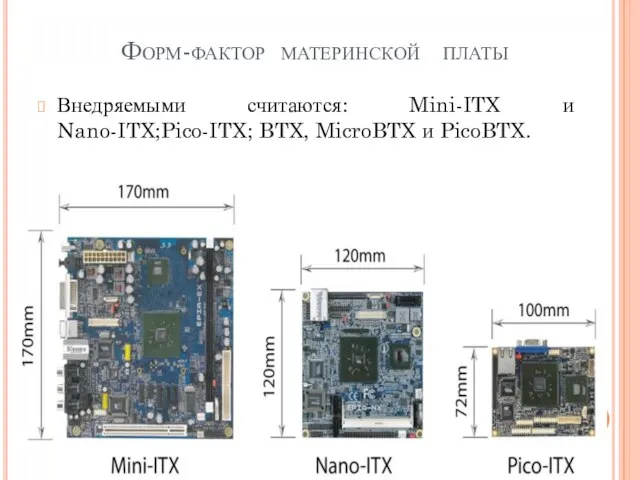 Форм-фактор материнской платы Внедряемыми считаются: Mini-ITX и Nano-ITX;Pico-ITX; BTX, MicroBTX и PicoBTX.