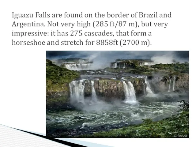 Iguazu Falls are found on the border of Brazil and Argentina.