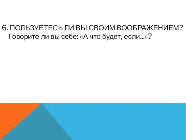 6. ПОЛЬЗУЕТЕСЬ ЛИ ВЫ СВОИМ ВООБРАЖЕНИЕМ? Говорите ли вы себе: «А что будет, если...»?