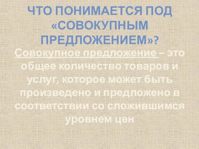 ЧТО ПОНИМАЕТСЯ ПОД «СОВОКУПНЫМ ПРЕДЛОЖЕНИЕМ»? Совокупное предложение – это общее количество