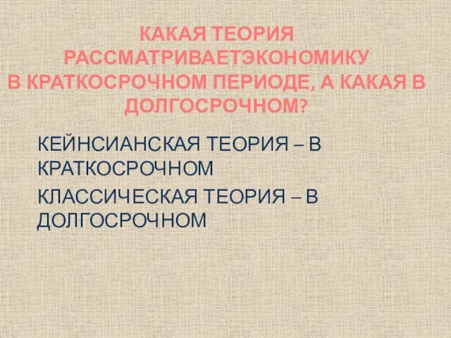 КЕЙНСИАНСКАЯ ТЕОРИЯ – В КРАТКОСРОЧНОМ КЛАССИЧЕСКАЯ ТЕОРИЯ – В ДОЛГОСРОЧНОМ КАКАЯ