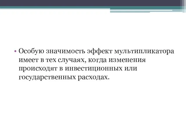 Особую значимость эффект мультипликатора имеет в тех случаях, когда изменения происходят в инвестиционных или государственных расходах.