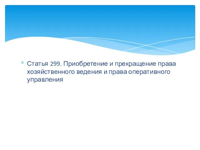 Статья 299. Приобретение и прекращение права хозяйственного ведения и права оперативного управления