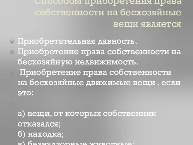 Способом приобретения права собственности на бесхозяйные вещи является Приобретательная давность. Приобретение