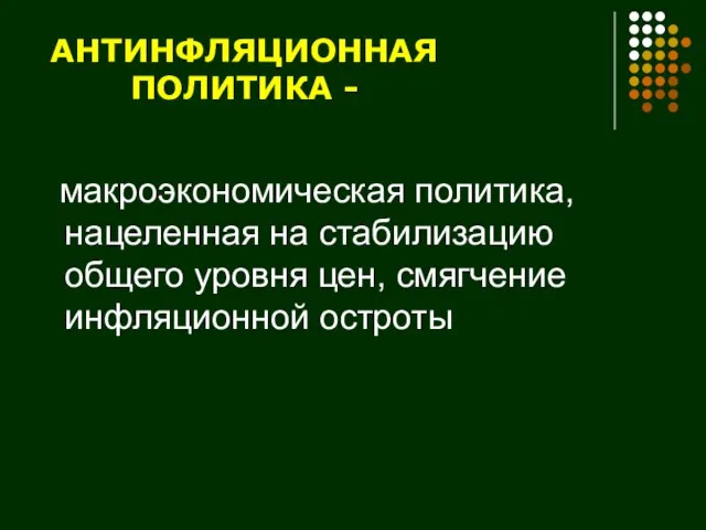 АНТИНФЛЯЦИОННАЯ ПОЛИТИКА - макроэкономическая политика, нацеленная на стабилизацию общего уровня цен, смягчение инфляционной остроты