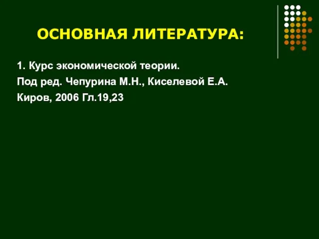 ОСНОВНАЯ ЛИТЕРАТУРА: 1. Курс экономической теории. Под ред. Чепурина М.Н., Киселевой Е.А. Киров, 2006 Гл.19,23