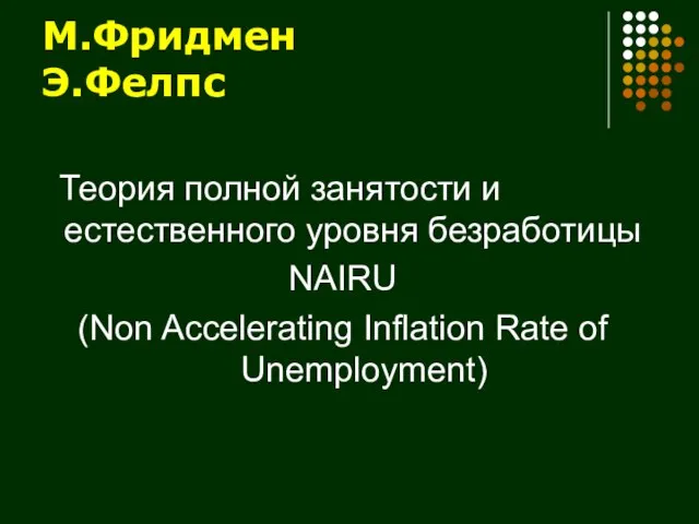 М.Фридмен Э.Фелпс Теория полной занятости и естественного уровня безработицы NAIRU (Non Accelerating Inflation Rate of Unemployment)