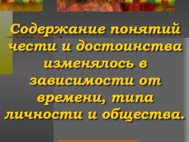 Содержание понятий чести и достоинства изменялось в зависимости от времени, типа личности и общества.