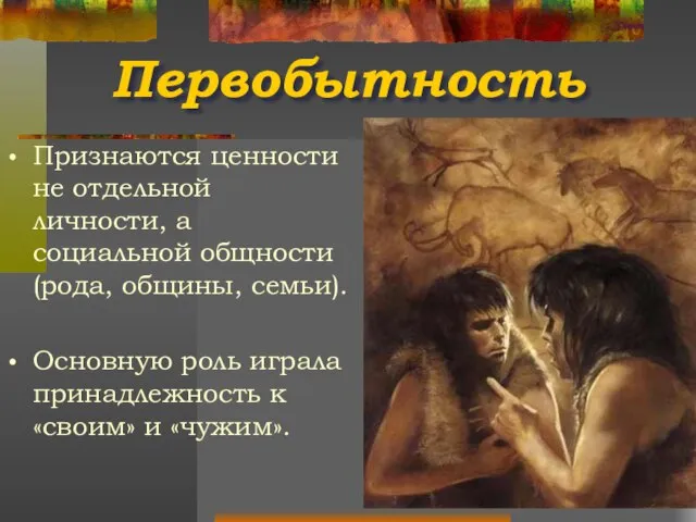 Первобытность Признаются ценности не отдельной личности, а социальной общности (рода, общины,