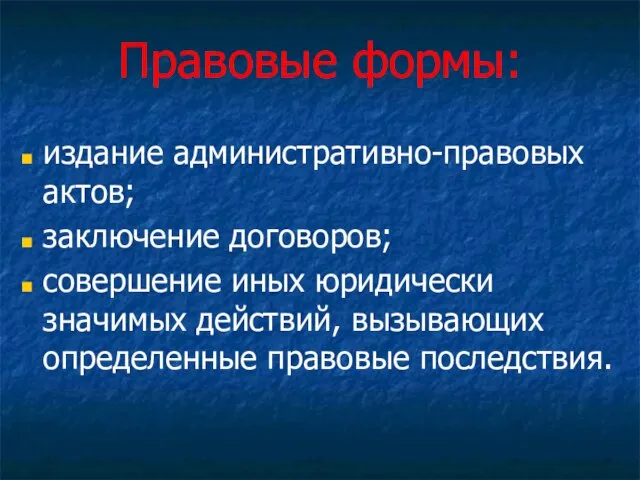 Правовые формы: издание административно-правовых актов; заключение договоров; совершение иных юридически значимых действий, вызывающих определенные правовые последствия.