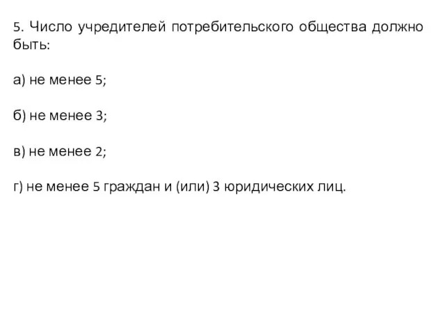 5. Число учредителей потребительского общества должно быть: а) не менее 5;