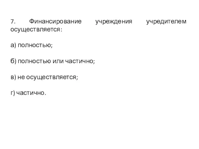 7. Финансирование учреждения учредителем осуществляется: а) полностью; б) полностью или частично; в) не осуществляется; г) частично.