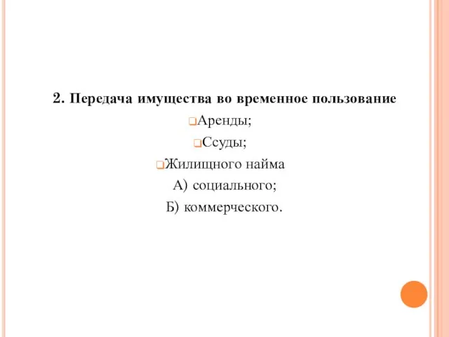 2. Передача имущества во временное пользование Аренды; Ссуды; Жилищного найма А) социального; Б) коммерческого.