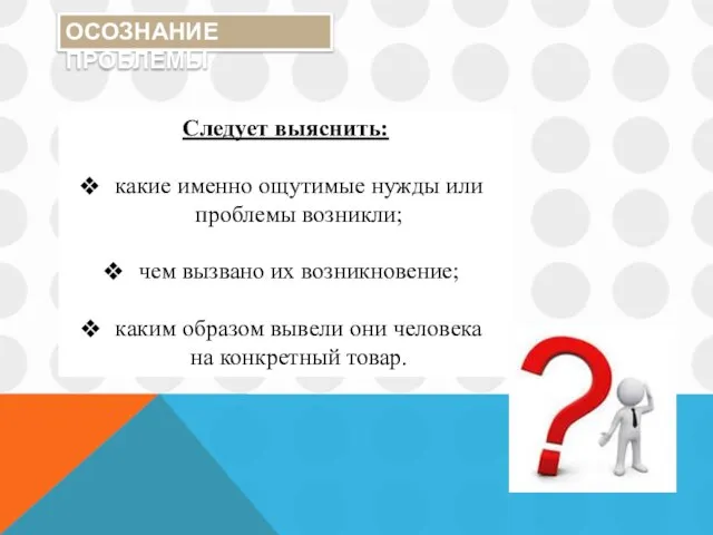 ОСОЗНАНИЕ ПРОБЛЕМЫ Следует выяснить: какие именно ощутимые нужды или проблемы возникли;