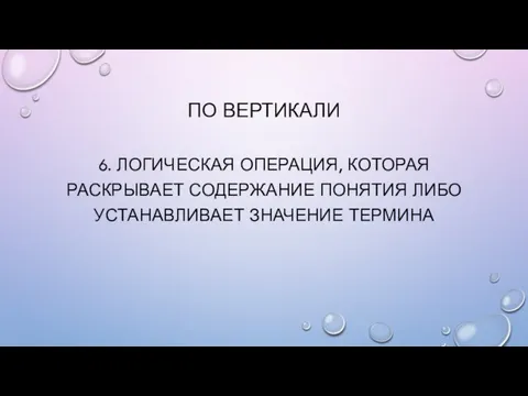 ПО ВЕРТИКАЛИ 6. Логическая операция, которая раскрывает содержание понятия либо устанавливает значение термина