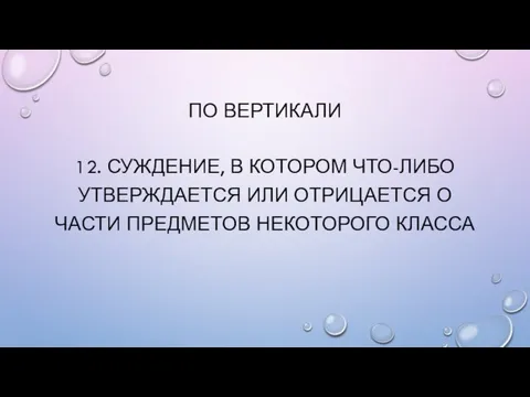 ПО ВЕРТИКАЛИ 12. Суждение, в котором что-либо утверждается или отрицается о части предметов некоторого класса