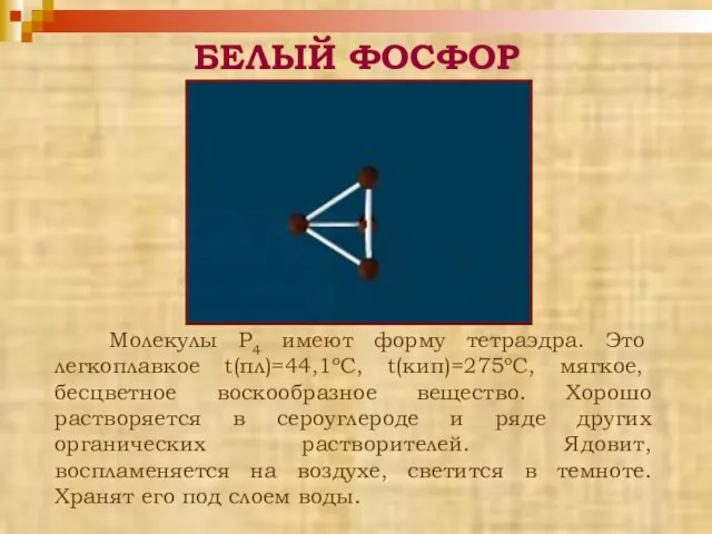 Молекулы P4 имеют форму тетраэдра. Это легкоплавкое t(пл)=44,1оС, t(кип)=275оС, мягкое, бесцветное