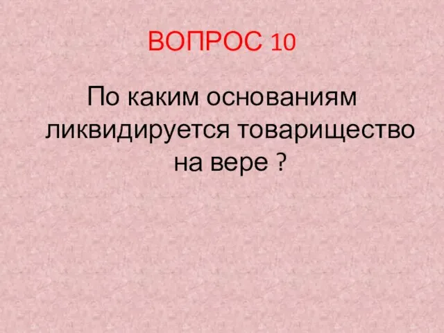 ВОПРОС 10 По каким основаниям ликвидируется товарищество на вере ?