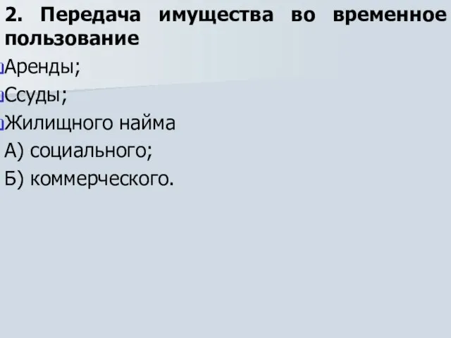 2. Передача имущества во временное пользование Аренды; Ссуды; Жилищного найма А) социального; Б) коммерческого.