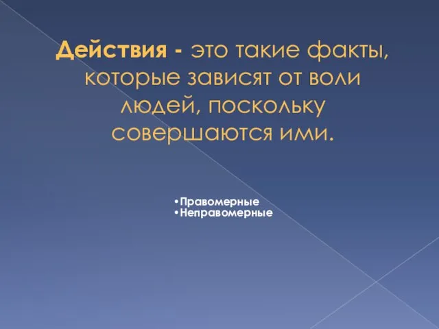 Действия - это такие факты, которые зависят от воли людей, поскольку совершаются ими.