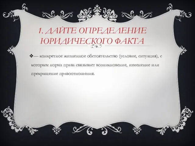 1. Дайте определение юридического факта — конкретное жизненное обстоятельство (условие, ситуация),