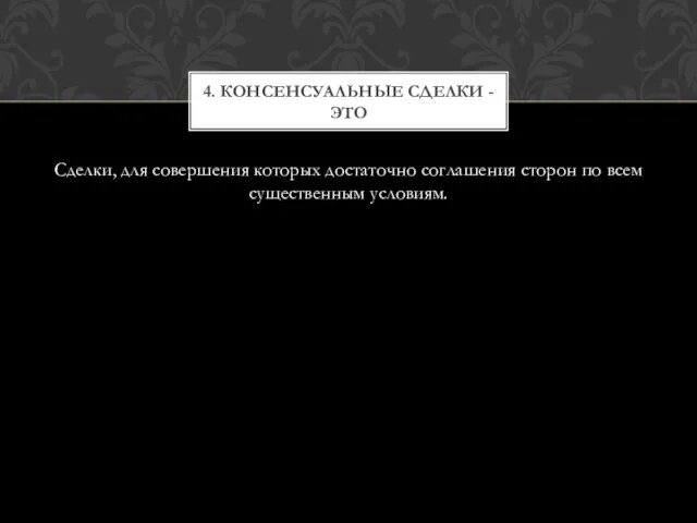 Сделки, для совершения которых достаточно соглашения сторон по всем существенным условиям. 4. Консенсуальные сделки - это