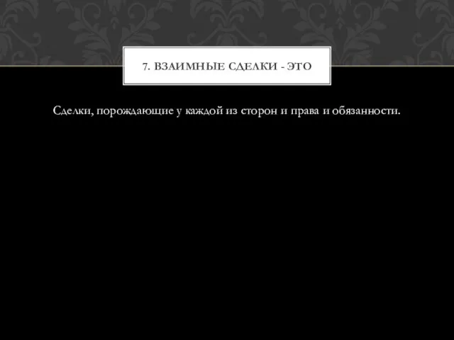 Сделки, порождающие у каждой из сторон и права и обязанности. 7. Взаимные сделки - это