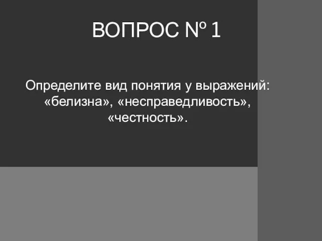 ВОПРОС № 1 Определите вид понятия у выражений: «белизна», «несправедливость», «честность».