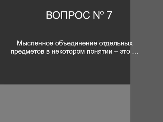 ВОПРОС № 7 Мысленное объединение отдельных предметов в некотором понятии – это …