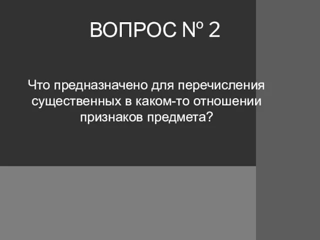 ВОПРОС № 2 Что предназначено для перечисления существенных в каком-то отношении признаков предмета?