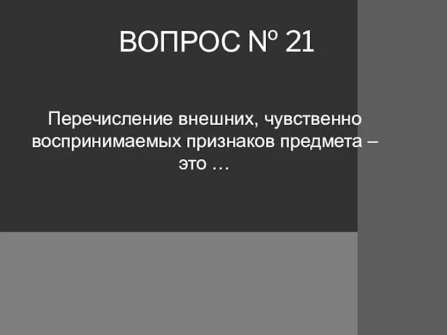 ВОПРОС № 21 Перечисление внешних, чувственно воспринимаемых признаков предмета – это …