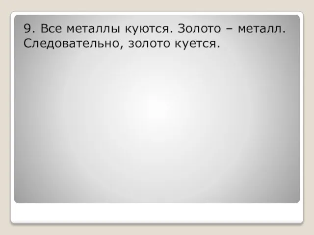 9. Все металлы куются. Золото – металл. Следовательно, золото куется.