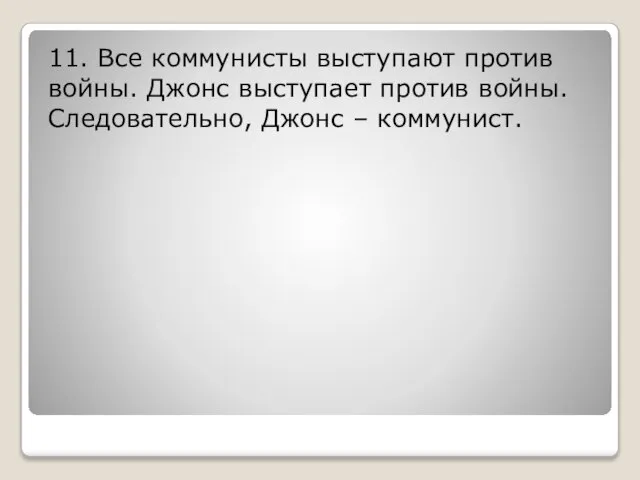 11. Все коммунисты выступают против войны. Джонс выступает против войны. Следовательно, Джонс – коммунист.