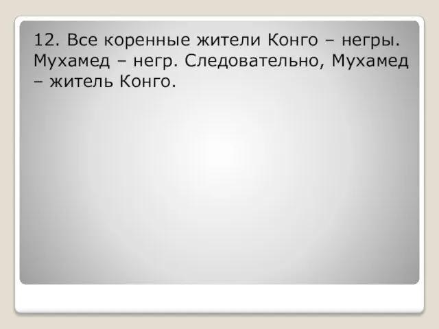 12. Все коренные жители Конго – негры. Мухамед – негр. Следовательно, Мухамед – житель Конго.